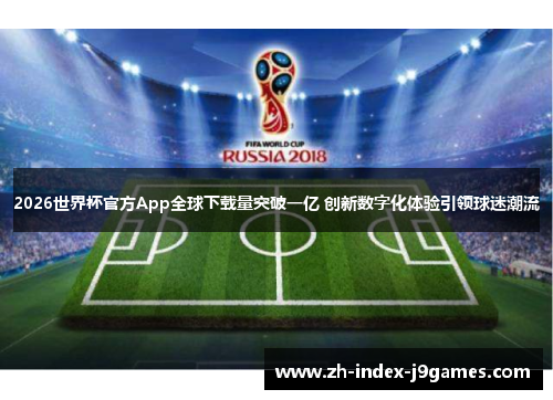 2026世界杯官方App全球下载量突破一亿 创新数字化体验引领球迷潮流