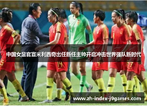 中国女足官宣米利西奇出任新任主帅开启冲击世界强队新时代
